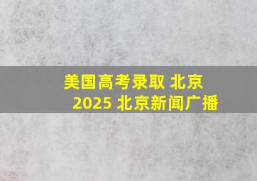 美国高考录取 北京 2025 北京新闻广播